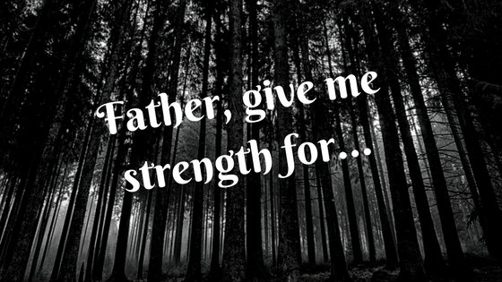 Father give me strength for ….