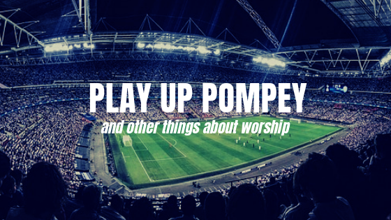 Play up Pompey .. and other things about worship